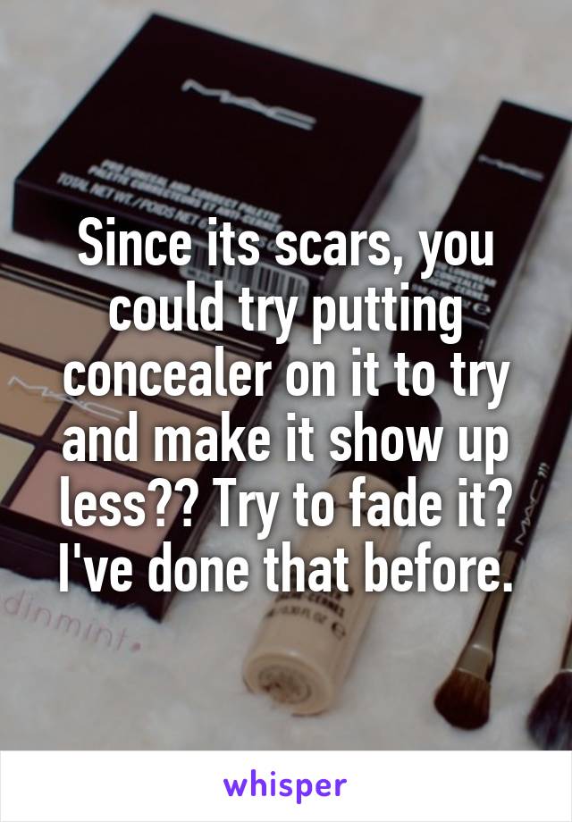 Since its scars, you could try putting concealer on it to try and make it show up less?? Try to fade it? I've done that before.