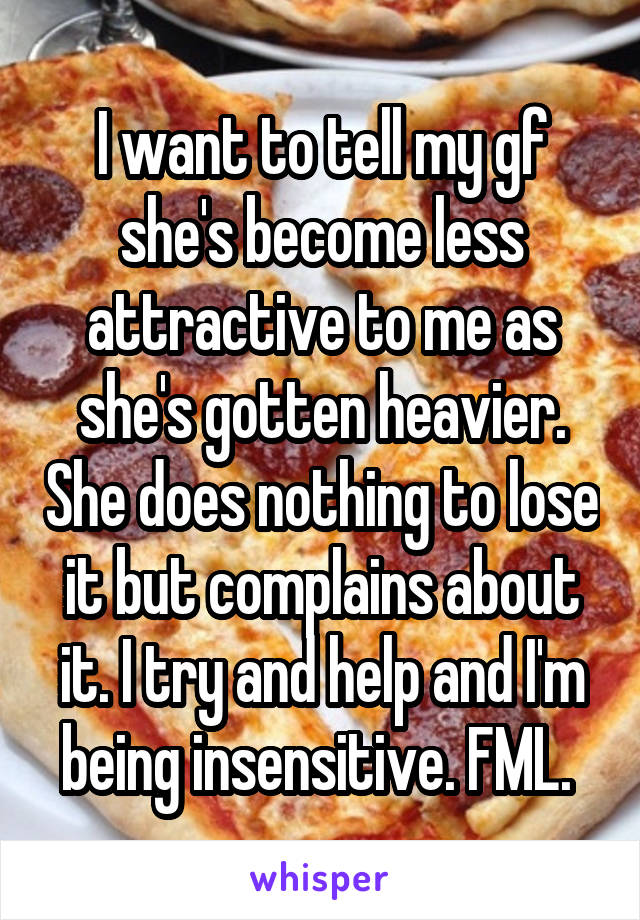 I want to tell my gf she's become less attractive to me as she's gotten heavier. She does nothing to lose it but complains about it. I try and help and I'm being insensitive. FML. 