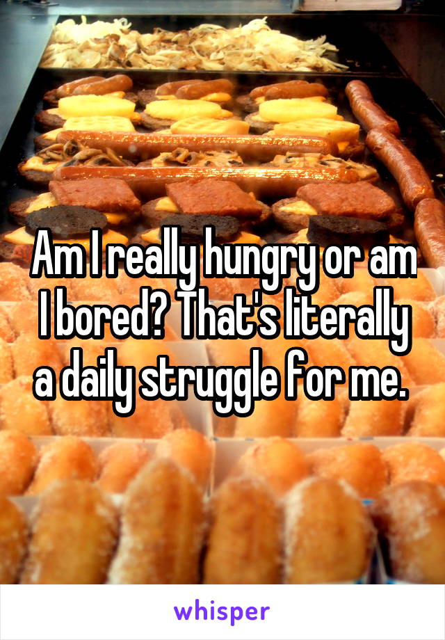 Am I really hungry or am I bored? That's literally a daily struggle for me. 