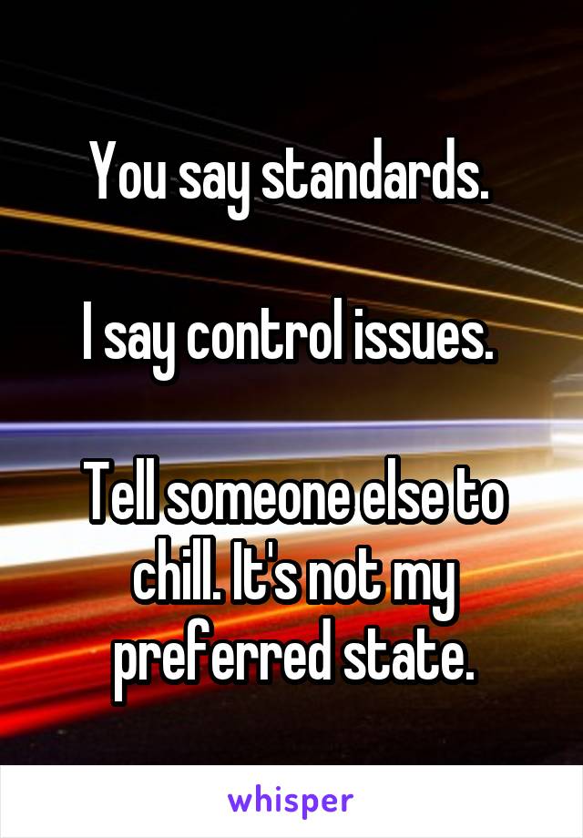 You say standards. 

I say control issues. 

Tell someone else to chill. It's not my preferred state.