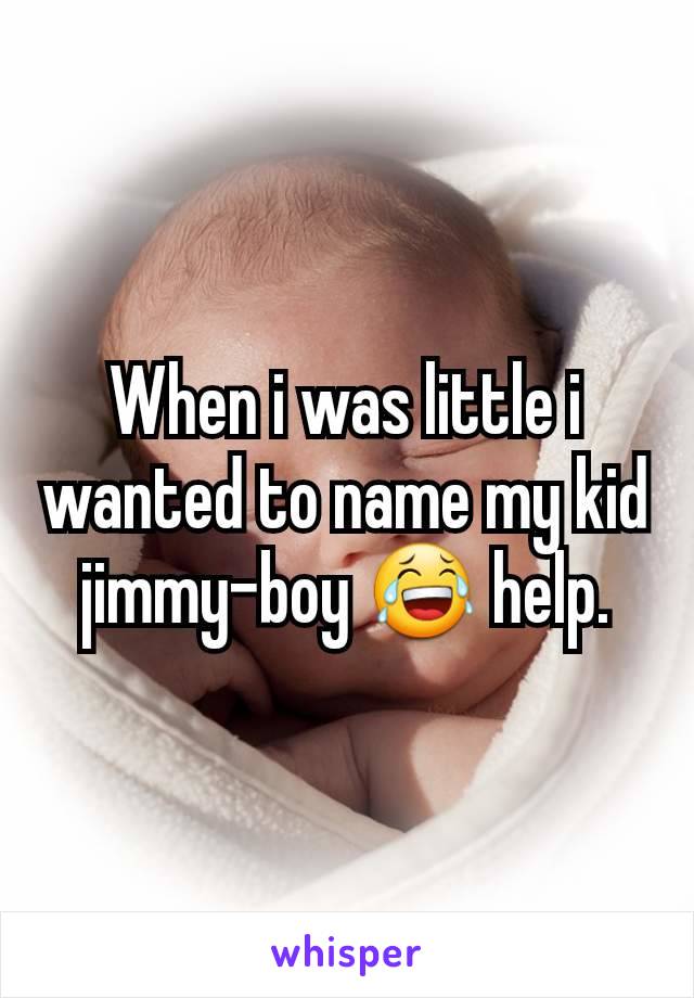 When i was little i wanted to name my kid jimmy-boy 😂 help.