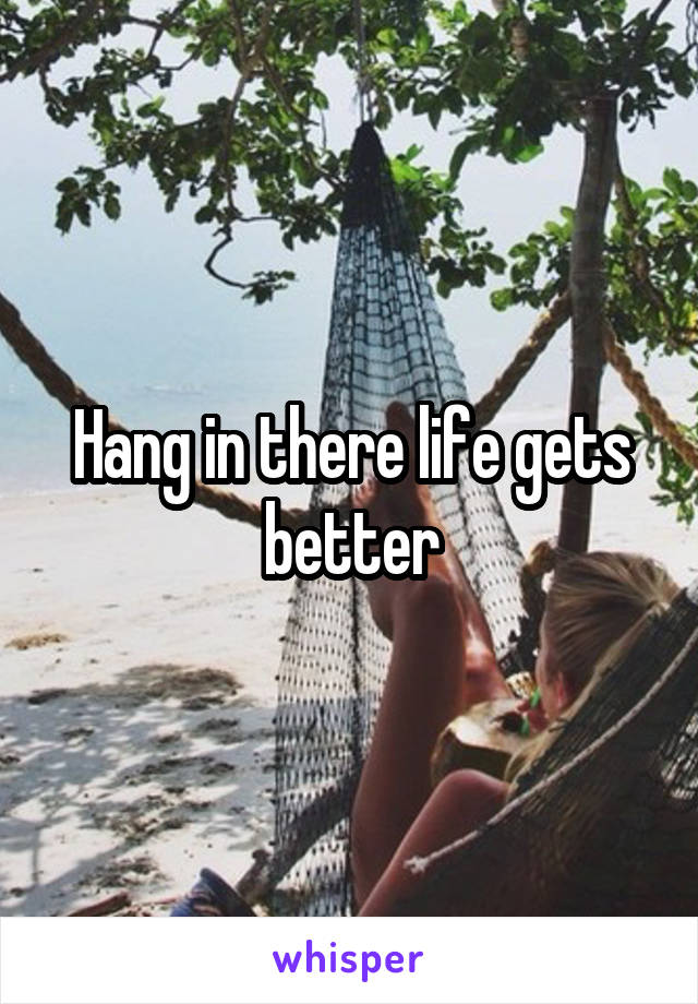 Hang in there life gets better