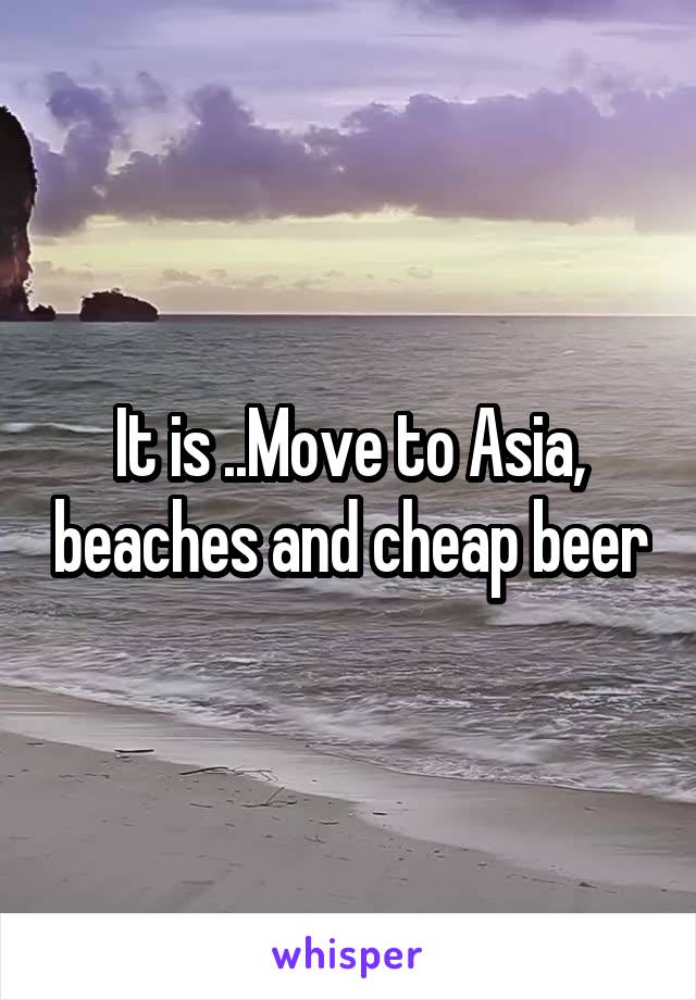 It is ..Move to Asia, beaches and cheap beer