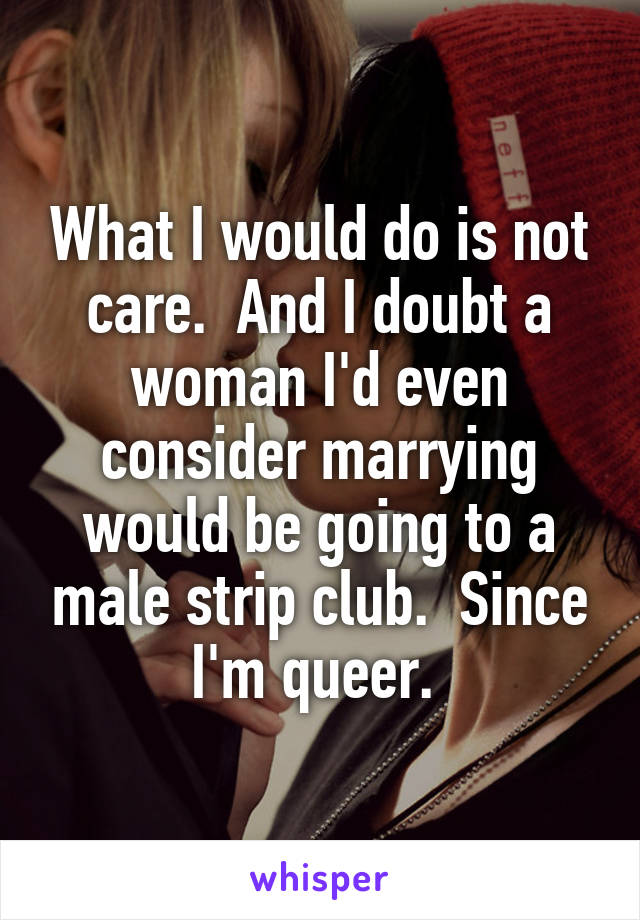 What I would do is not care.  And I doubt a woman I'd even consider marrying would be going to a male strip club.  Since I'm queer. 