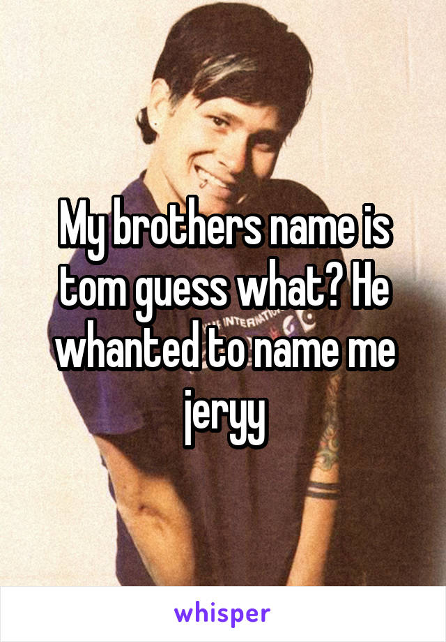 My brothers name is tom guess what? He whanted to name me jeryy