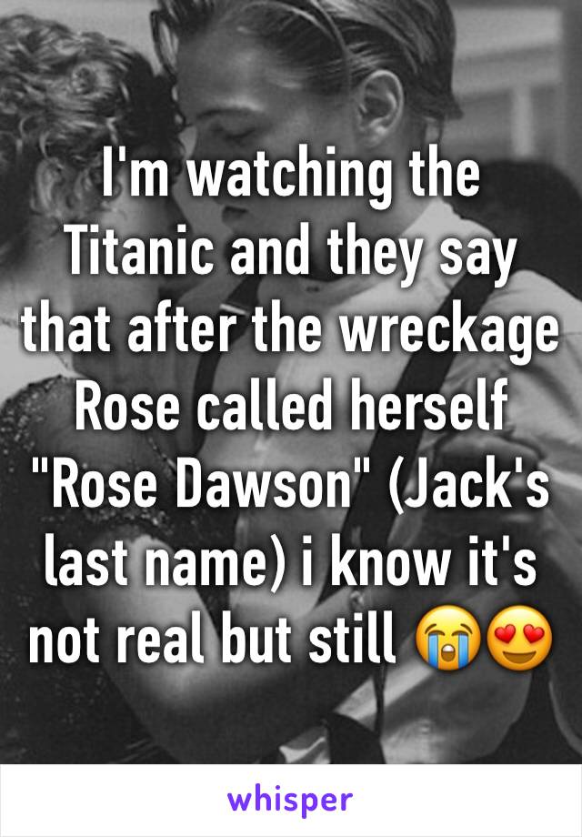 I'm watching the Titanic and they say that after the wreckage Rose called herself "Rose Dawson" (Jack's last name) i know it's not real but still 😭😍 