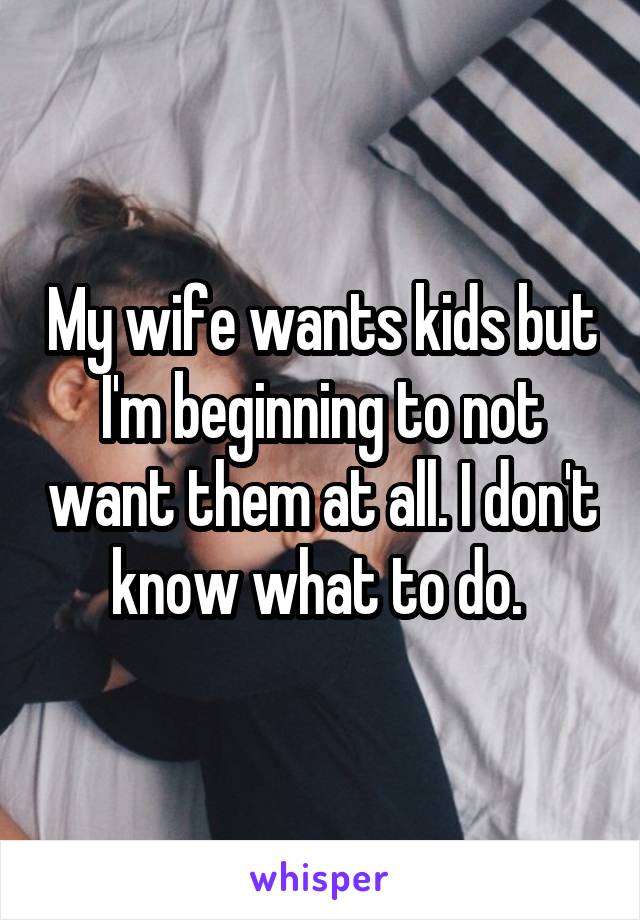 My wife wants kids but I'm beginning to not want them at all. I don't know what to do. 