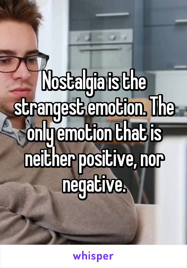 Nostalgia is the strangest emotion. The only emotion that is neither positive, nor negative.