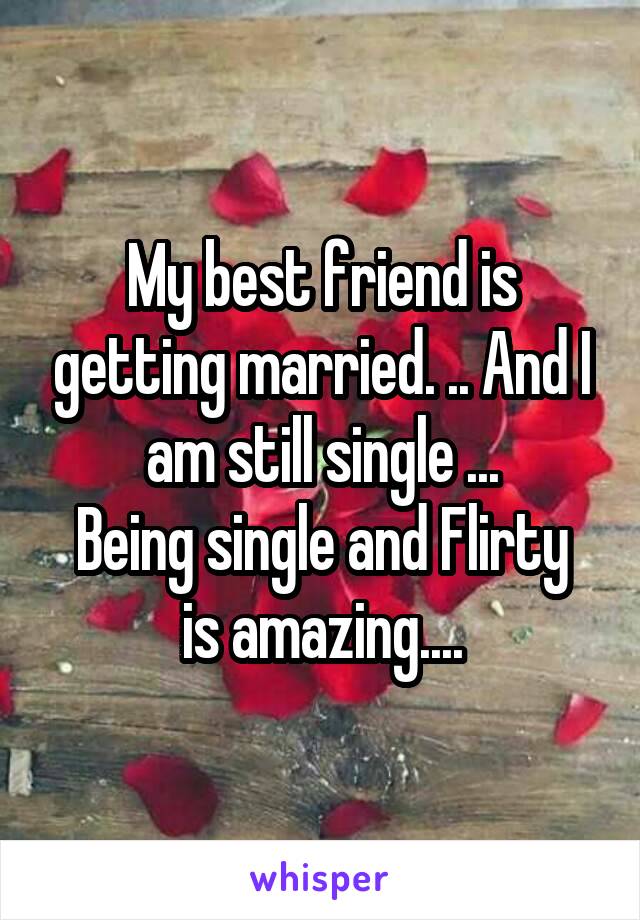 My best friend is getting married. .. And I am still single ...
Being single and Flirty is amazing....