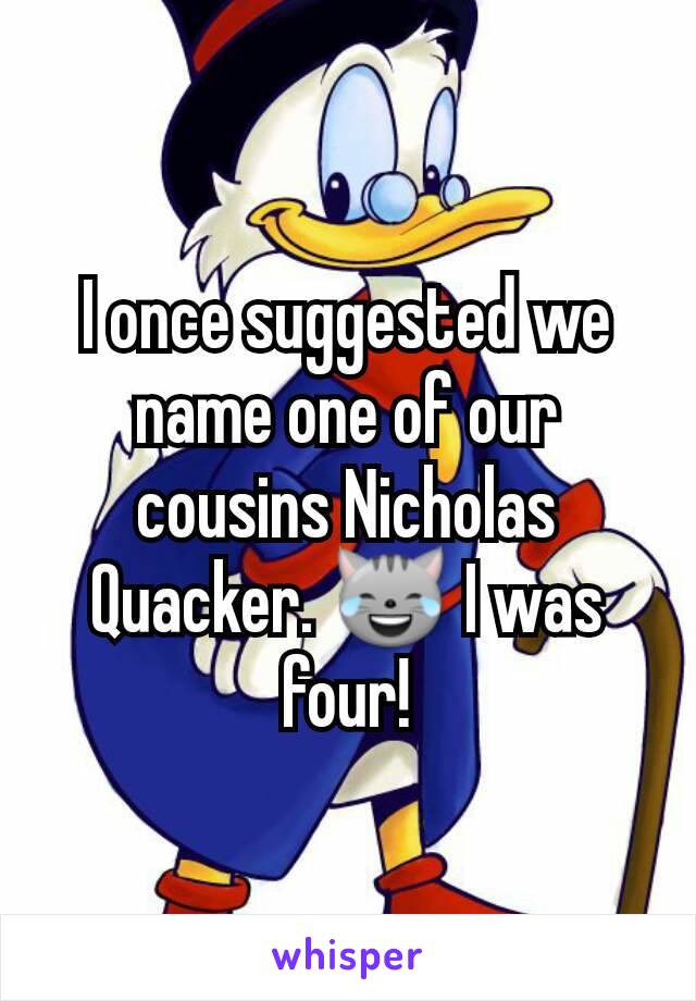 I once suggested we name one of our cousins Nicholas Quacker. 😹 I was four!