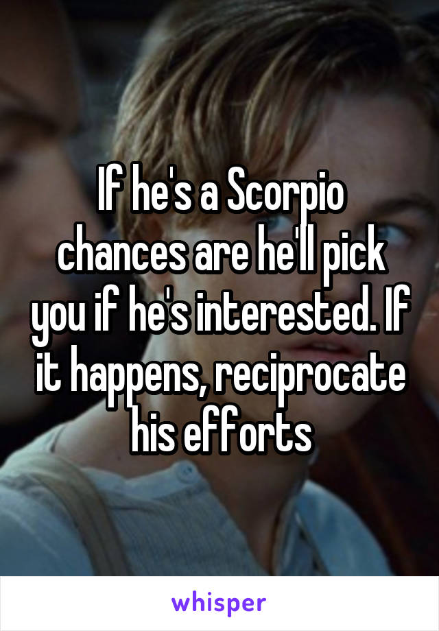 If he's a Scorpio chances are he'll pick you if he's interested. If it happens, reciprocate his efforts