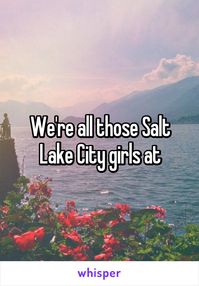 We're all those Salt Lake City girls at