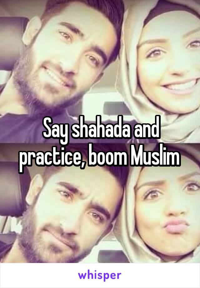 Say shahada and practice, boom Muslim 