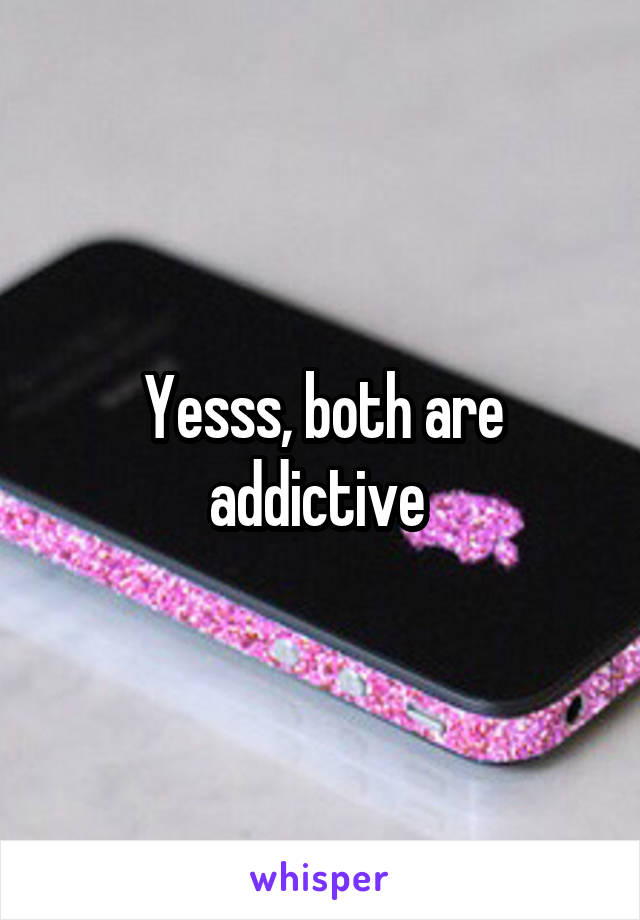 Yesss, both are addictive 