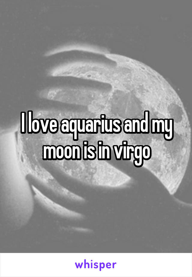 I love aquarius and my moon is in virgo