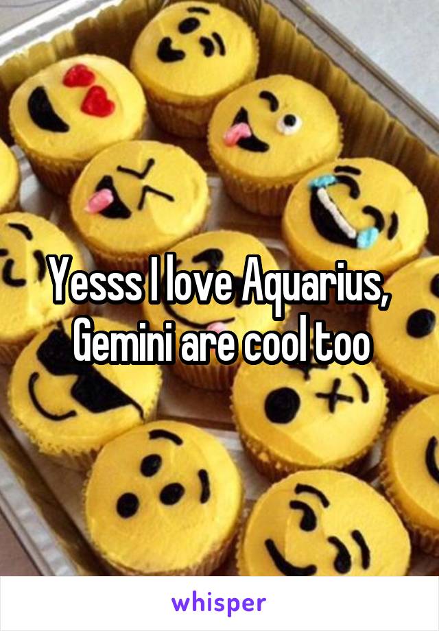 Yesss I love Aquarius,  Gemini are cool too