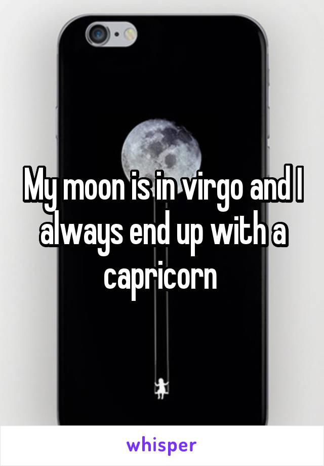 My moon is in virgo and I always end up with a capricorn 