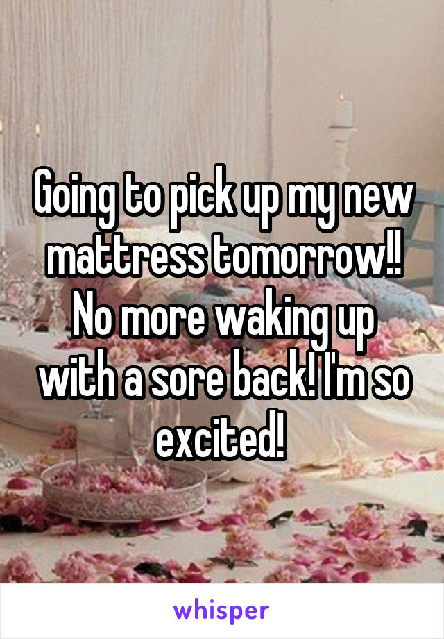 Going to pick up my new mattress tomorrow!! No more waking up with a sore back! I'm so excited! 