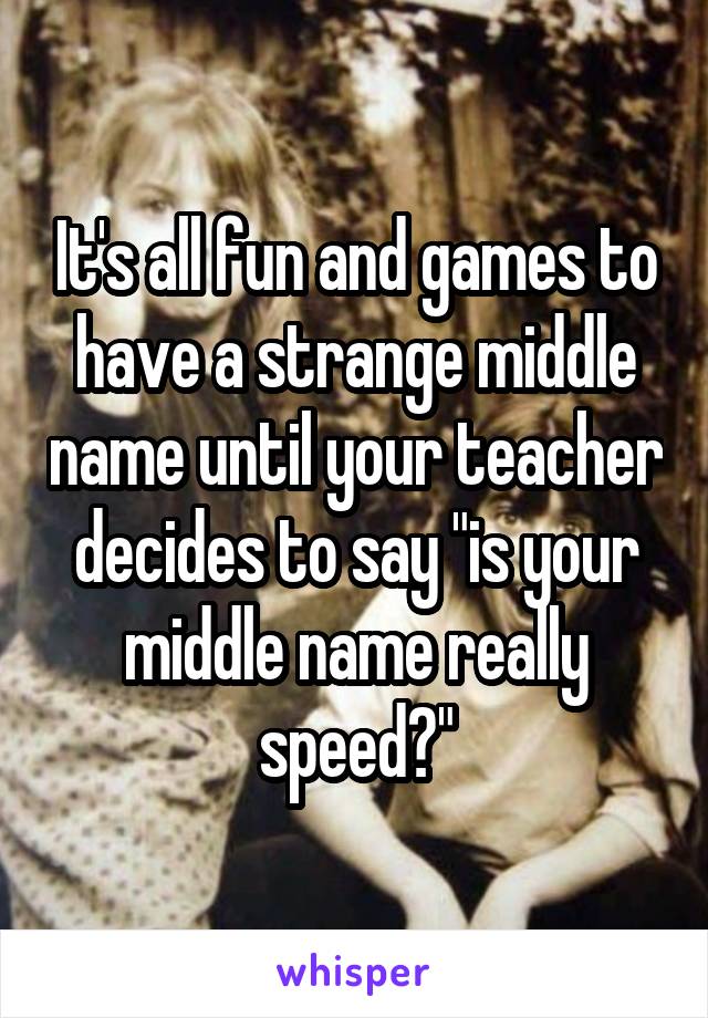 It's all fun and games to have a strange middle name until your teacher decides to say "is your middle name really speed?"