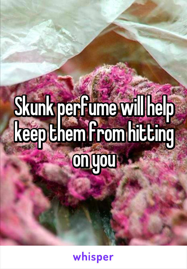 Skunk perfume will help keep them from hitting on you