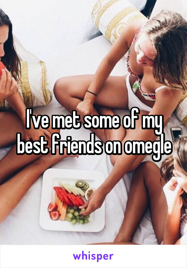 I've met some of my best friends on omegle