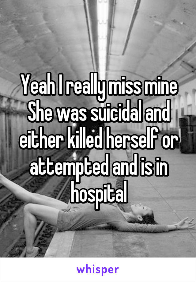 Yeah I really miss mine
She was suicidal and either killed herself or attempted and is in hospital