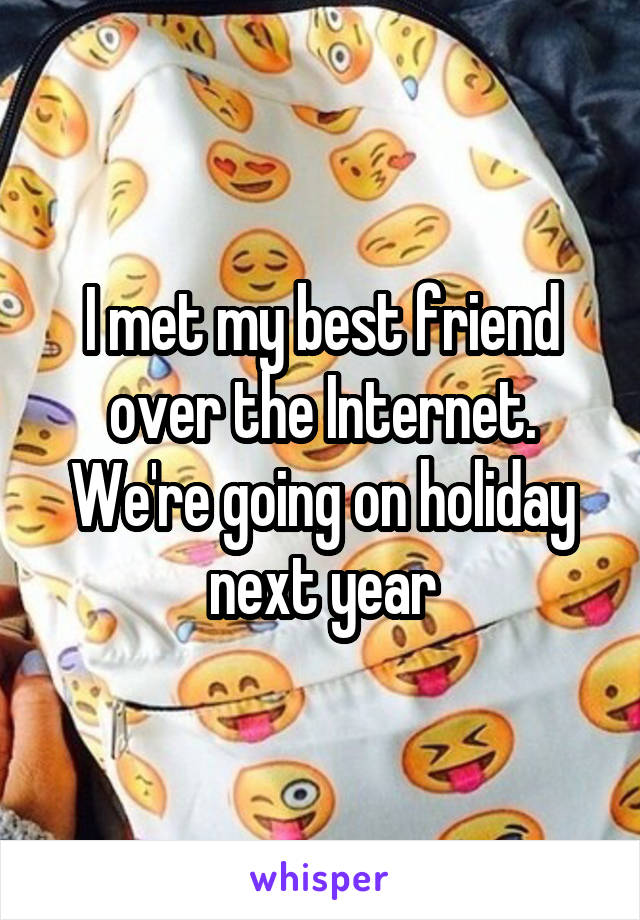 I met my best friend over the Internet. We're going on holiday next year