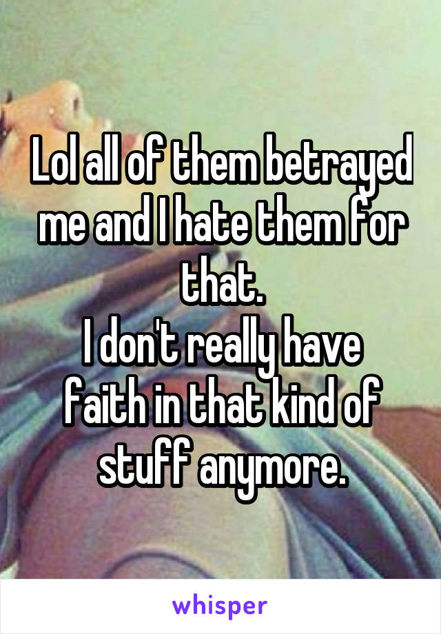 Lol all of them betrayed me and I hate them for that.
I don't really have faith in that kind of stuff anymore.