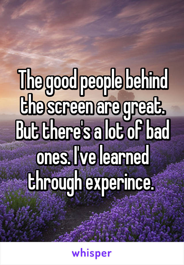 The good people behind the screen are great. But there's a lot of bad ones. I've learned through experince. 