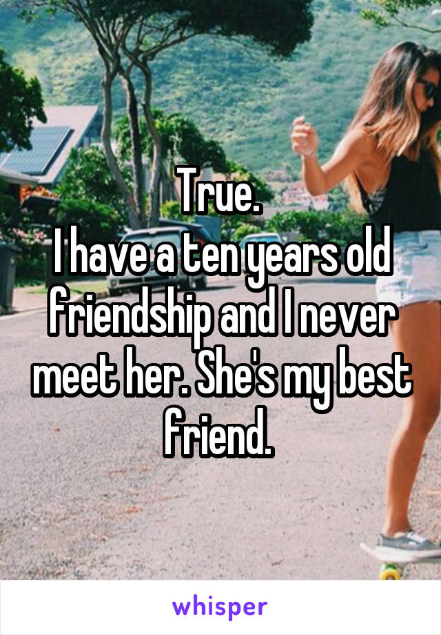 True. 
I have a ten years old friendship and I never meet her. She's my best friend. 