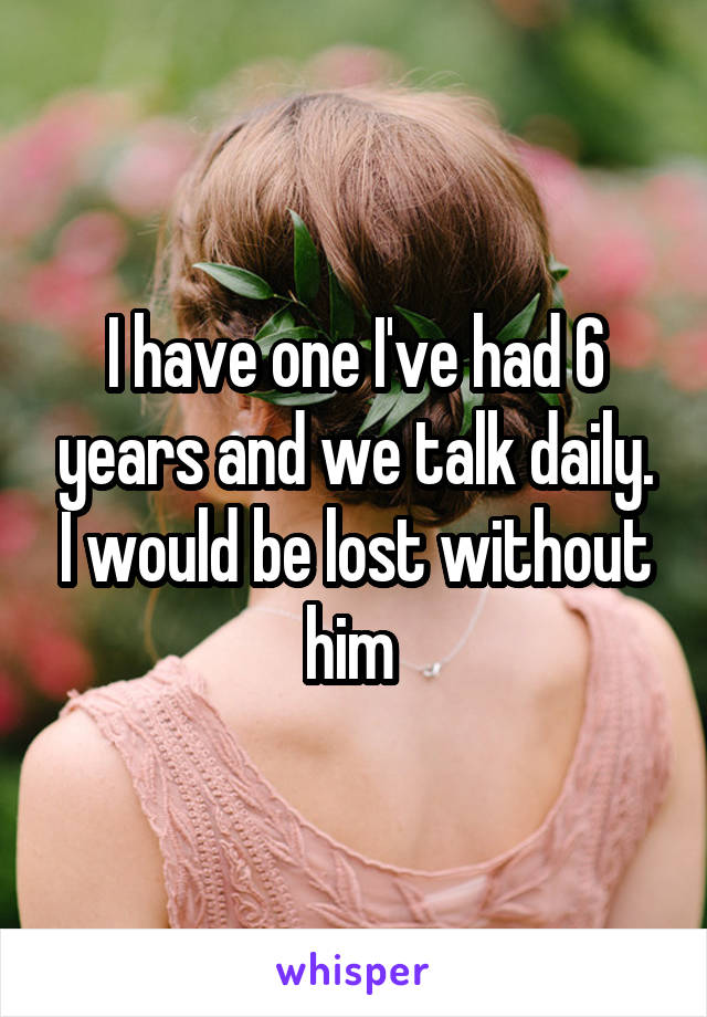 I have one I've had 6 years and we talk daily. I would be lost without him 