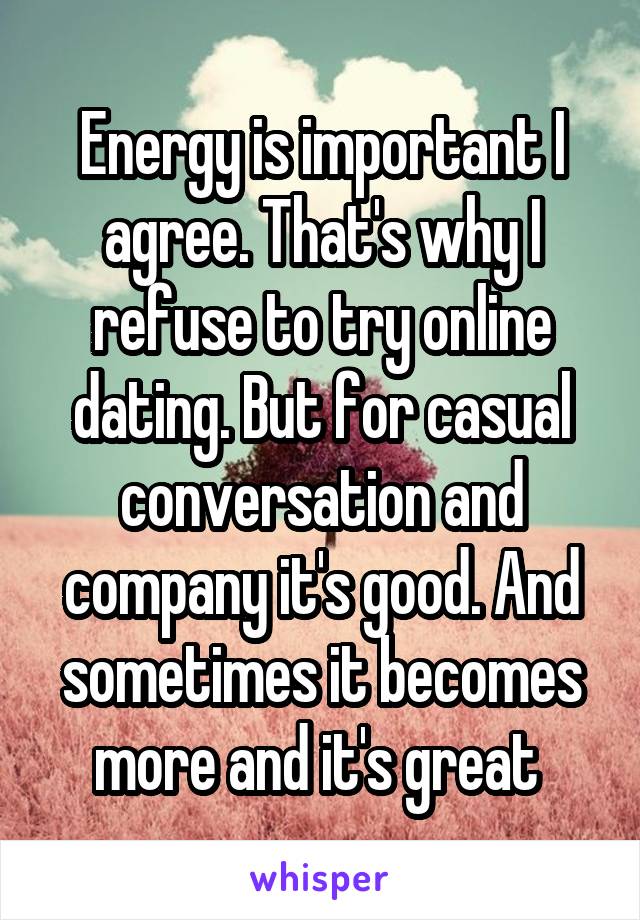 Energy is important I agree. That's why I refuse to try online dating. But for casual conversation and company it's good. And sometimes it becomes more and it's great 