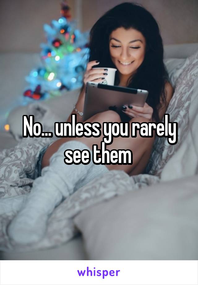 No... unless you rarely see them 