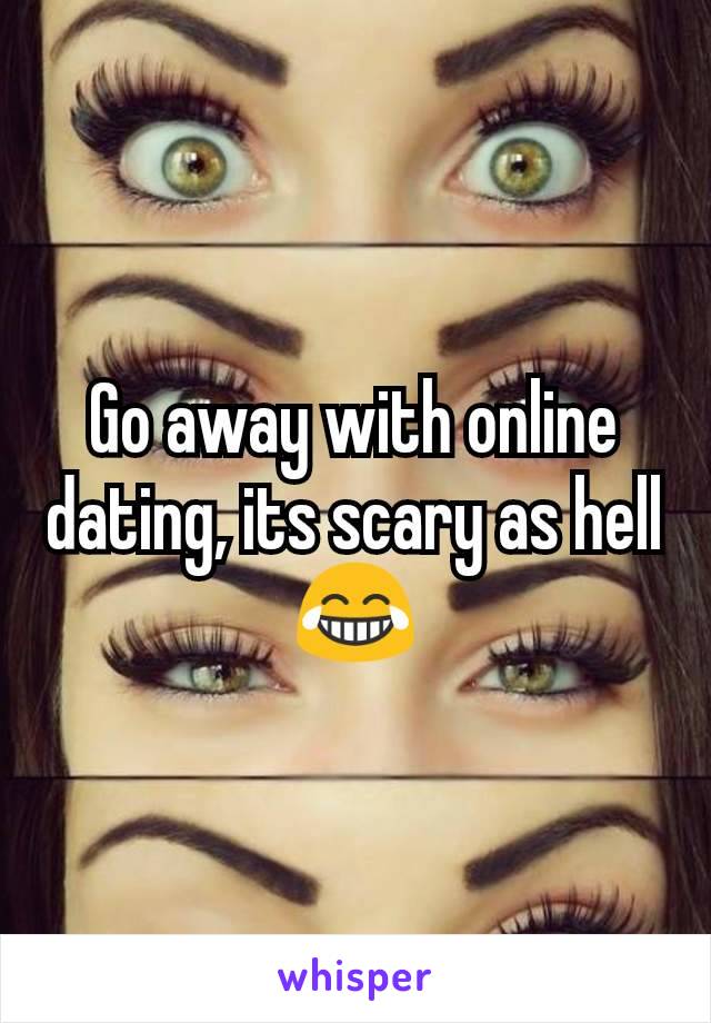 Go away with online dating, its scary as hell 😂