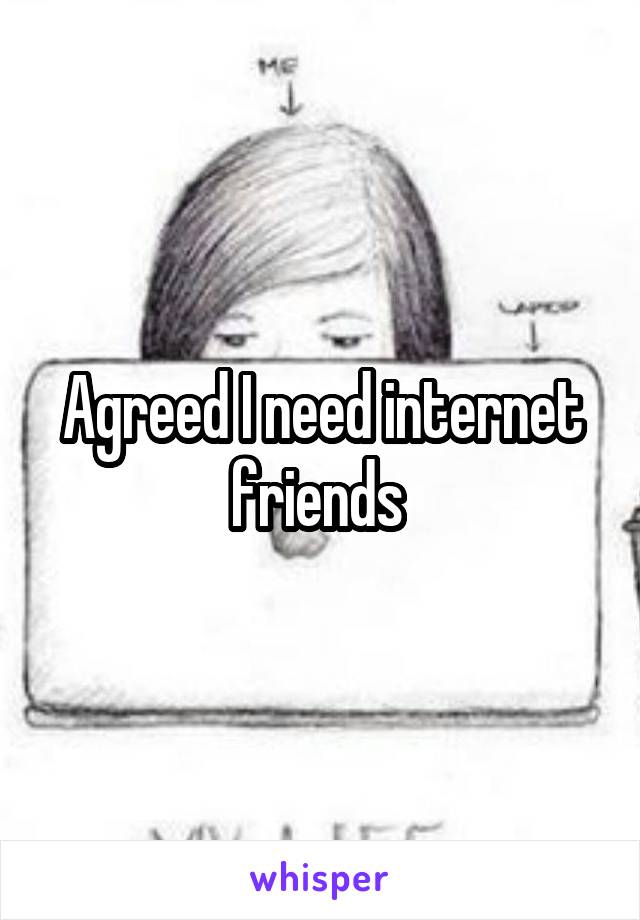 Agreed I need internet friends 