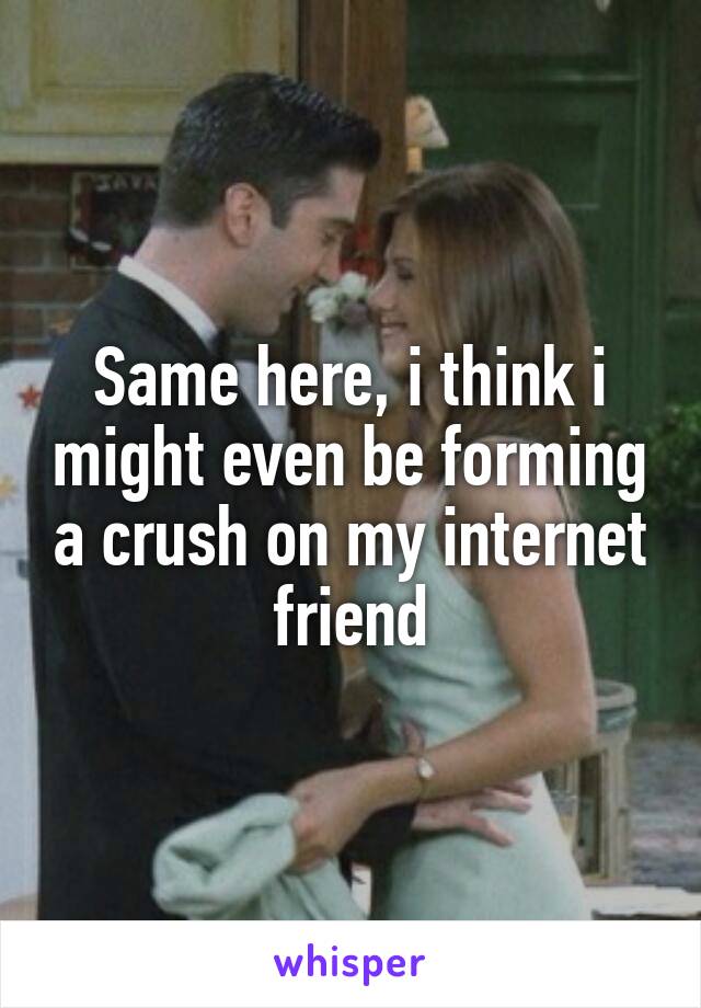 Same here, i think i might even be forming a crush on my internet friend