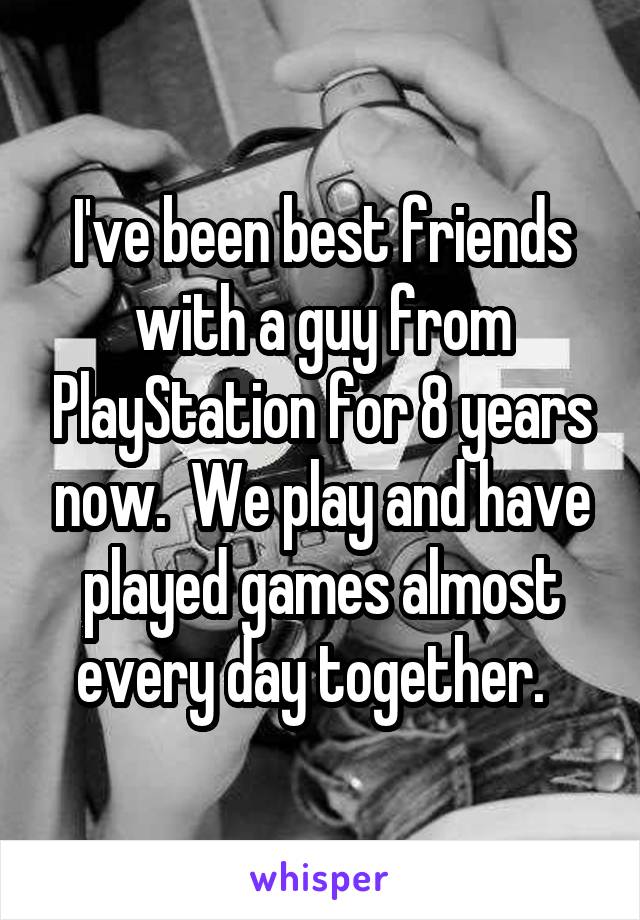 I've been best friends with a guy from PlayStation for 8 years now.  We play and have played games almost every day together.  