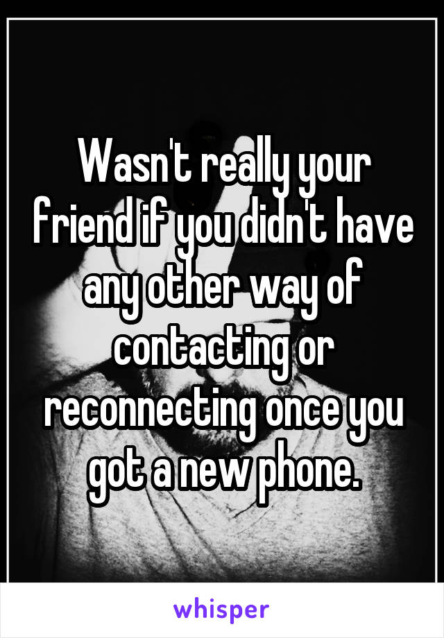 Wasn't really your friend if you didn't have any other way of contacting or reconnecting once you got a new phone.