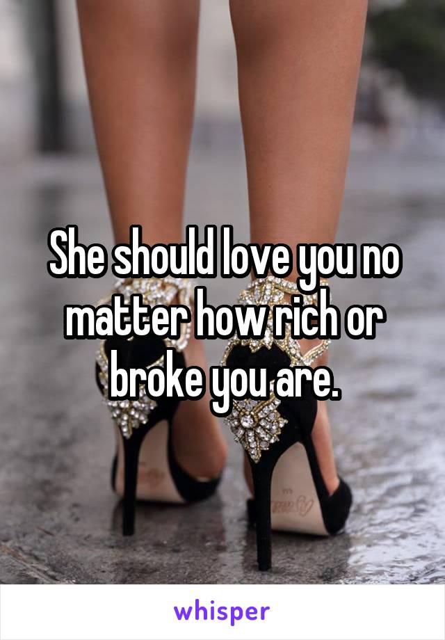 She should love you no matter how rich or broke you are.