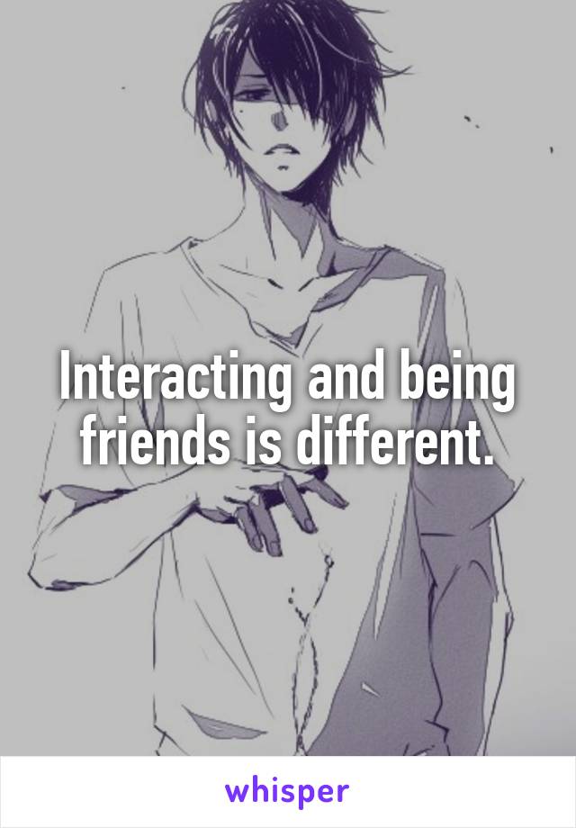 Interacting and being friends is different.