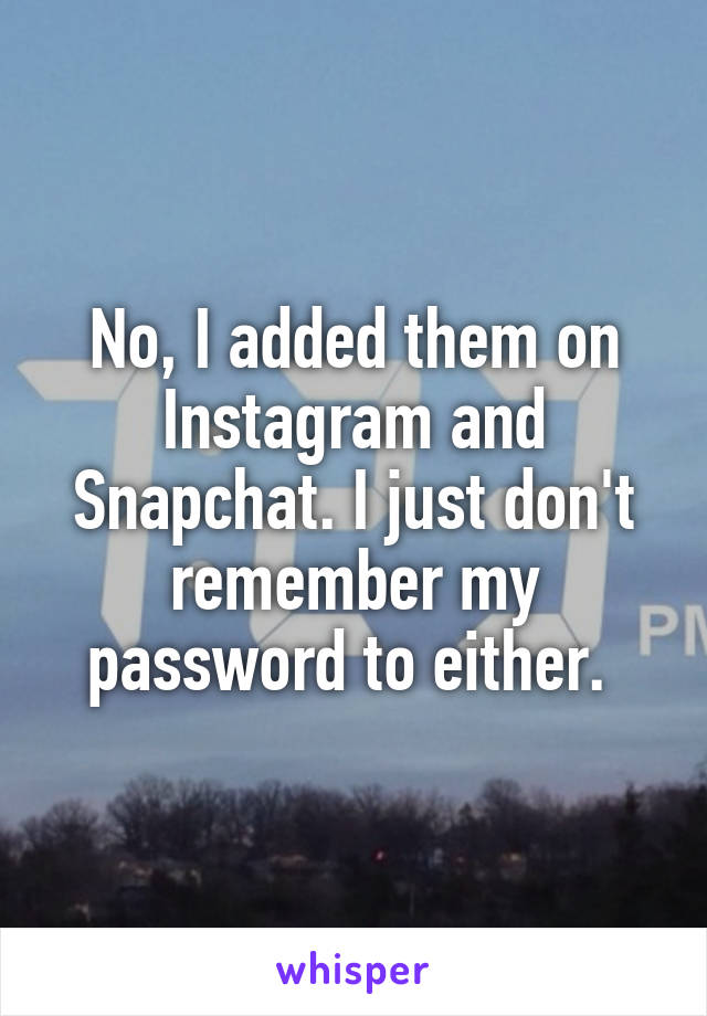 No, I added them on Instagram and Snapchat. I just don't remember my password to either. 