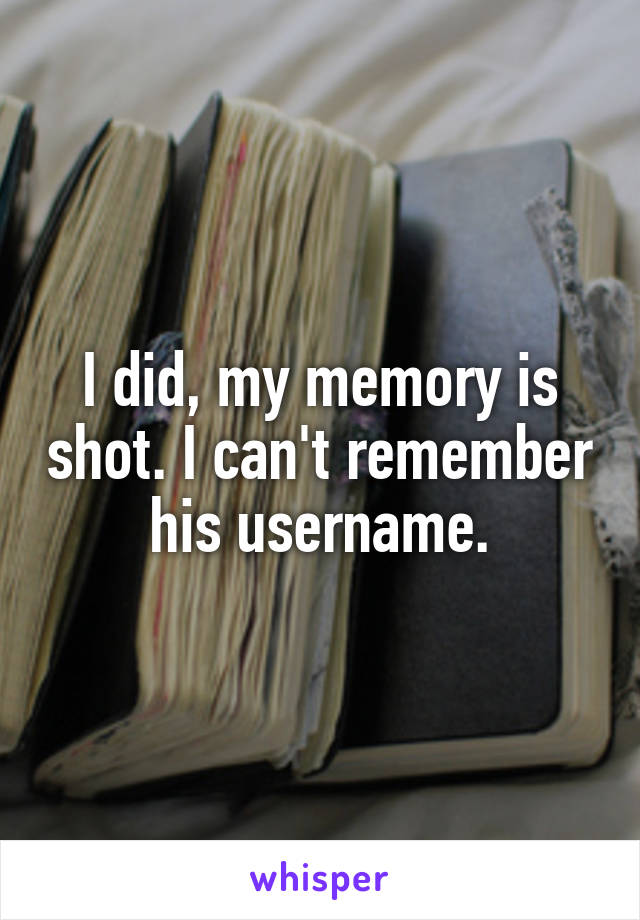 I did, my memory is shot. I can't remember his username.