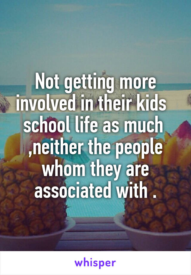 Not getting more involved in their kids   school life as much  ,neither the people whom they are associated with .