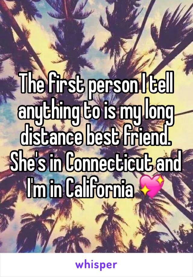 The first person I tell anything to is my long distance best friend. She's in Connecticut and I'm in California 💖