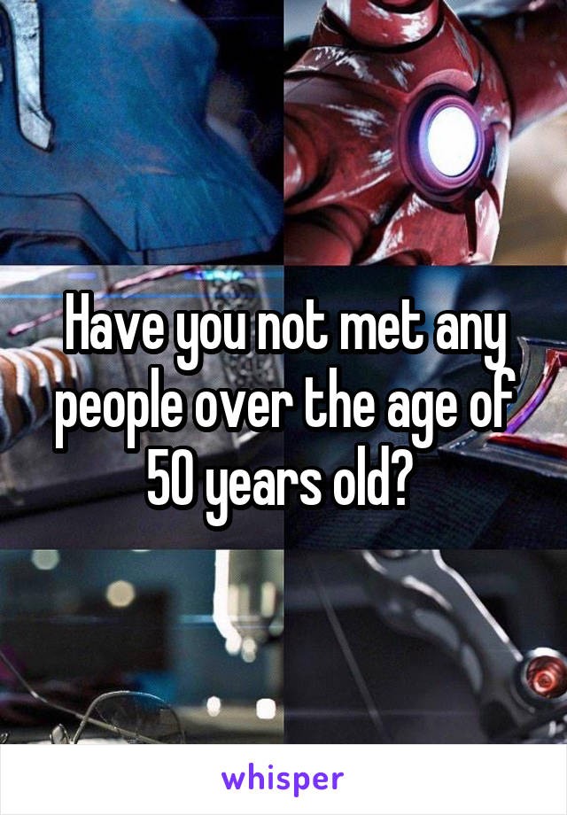 Have you not met any people over the age of 50 years old? 