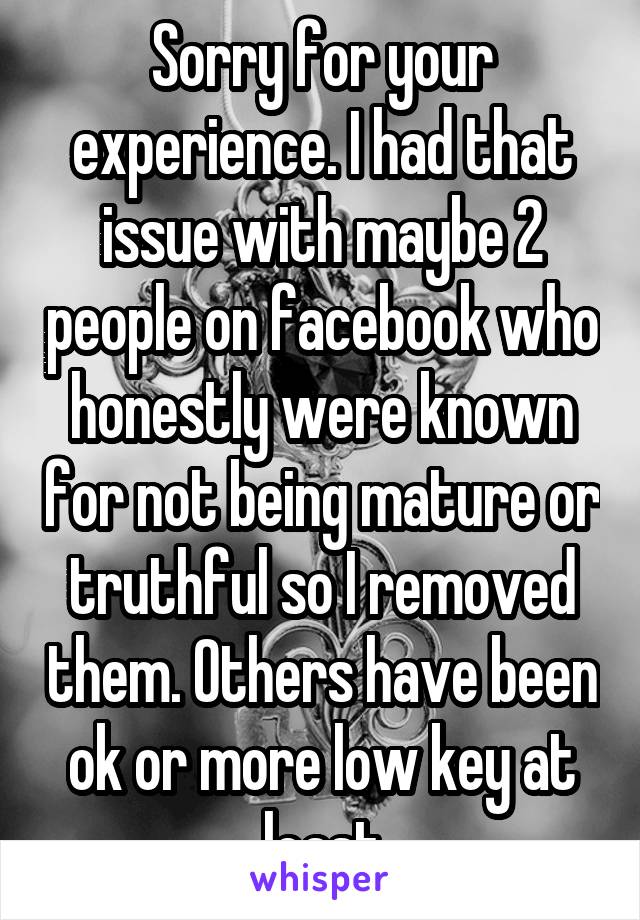 Sorry for your experience. I had that issue with maybe 2 people on facebook who honestly were known for not being mature or truthful so I removed them. Others have been ok or more low key at least