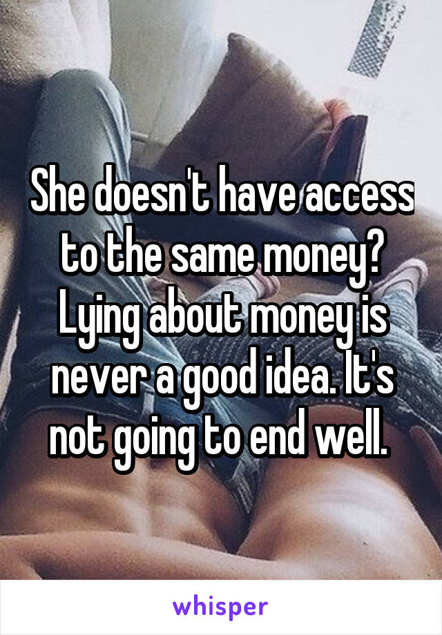She doesn't have access to the same money? Lying about money is never a good idea. It's not going to end well. 