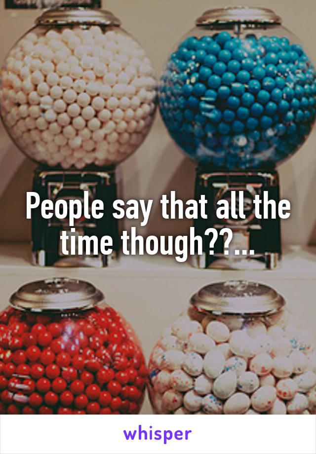 People say that all the time though??...