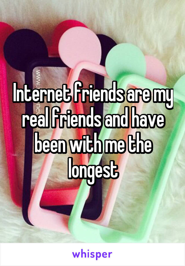 Internet friends are my real friends and have been with me the longest