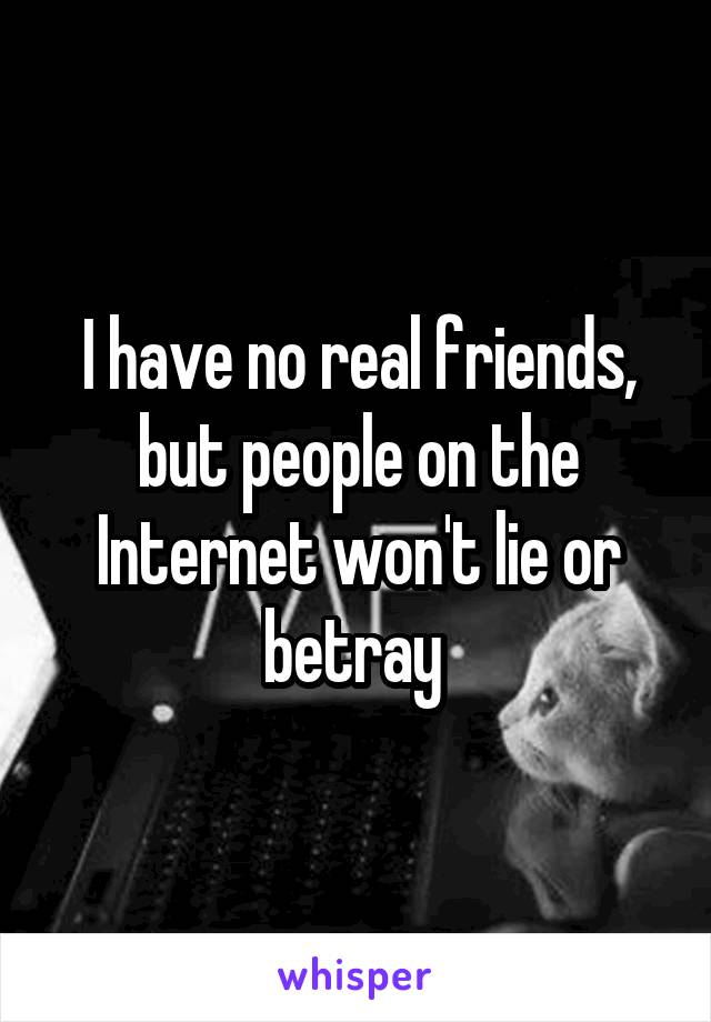 I have no real friends, but people on the Internet won't lie or betray 